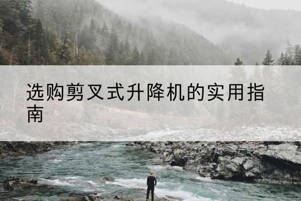 六安剪叉式升降机怎么选-选购剪叉式升降机的实用指南