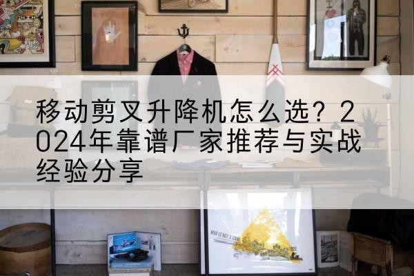 六安升降平台厂家推荐-移动剪叉升降机怎么选？2024年靠谱厂家推荐与实战经验分享