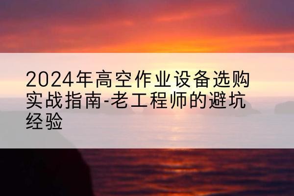 六安高空作业升降机厂家推荐-2024年高空作业设备选购实战指南-老工程师的避坑经验