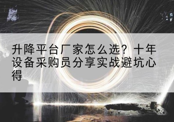 六安升降平台厂家-怎么选？十年设备采购员分享实战避坑心得