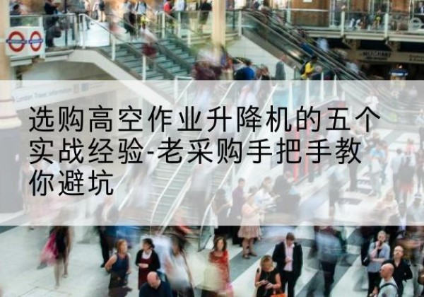 六安高空作业升降机厂家-选购高空作业升降机的五个实战经验-老采购手把手教你避坑