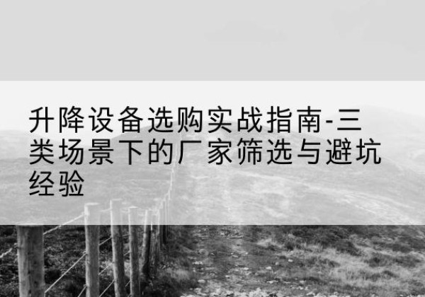 六安移动式升降机厂家推荐-升降设备选购实战指南-三类场景下的厂家筛选与避坑经验