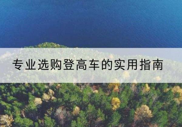 六安电动登高车厂家推荐-专业选购登高车的实用指南