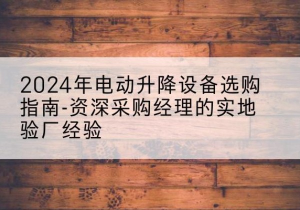 六安电动剪叉升降平台厂家-2024年电动升降设备选购指南-资深采购经理的实地验厂经验