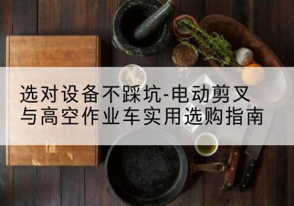 六安电动剪叉升降平台怎么选-选对设备不踩坑-电动剪叉与高空作业车实用选购指南