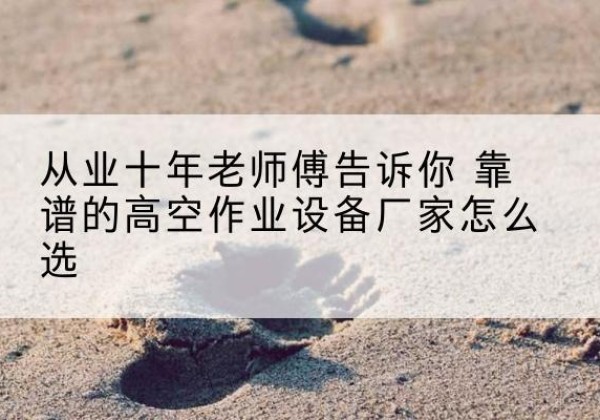 六安高空作业升降机厂家推荐-从业十年老师傅告诉你 靠谱的高空作业设备厂家怎么选