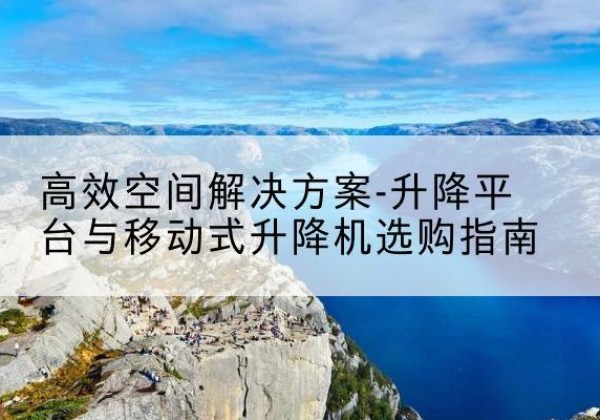 六安升降平台厂家-*空间解决方案-升降平台与移动式升降机选购指南