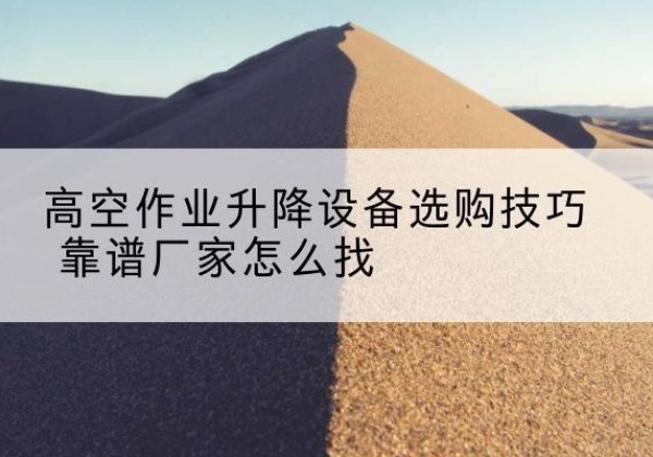 六安电动升降平台厂家推荐-高空作业升降设备选购技巧 靠谱厂家怎么找