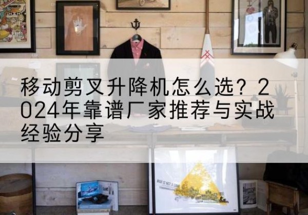 六安升降平台厂家推荐-移动剪叉升降机怎么选？2024年靠谱厂家推荐与实战经验分享