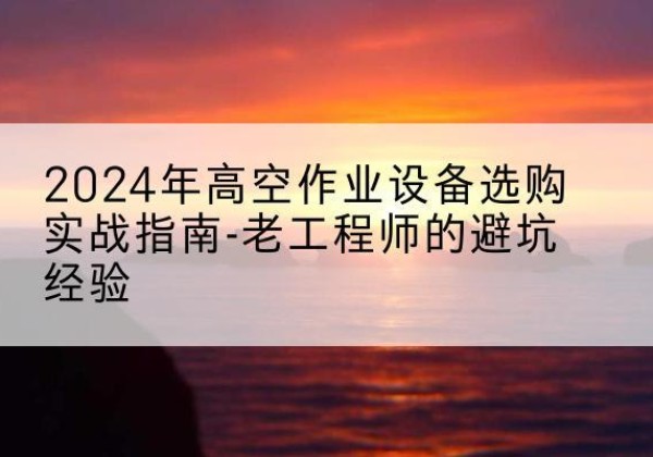 六安高空作业升降机厂家推荐-2024年高空作业设备选购实战指南-老工程师的避坑经验